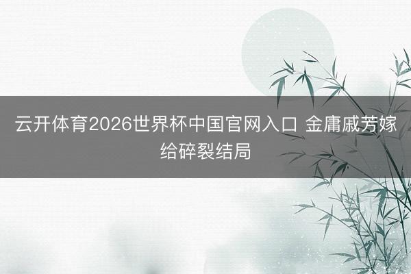 云开体育2026世界杯中国官网入口 金庸戚芳嫁给碎裂结局