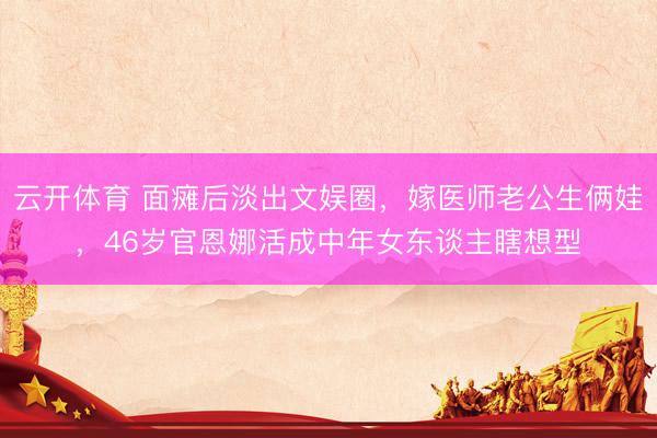 云开体育 面瘫后淡出文娱圈，嫁医师老公生俩娃，46岁官恩娜活成中年女东谈主瞎想型