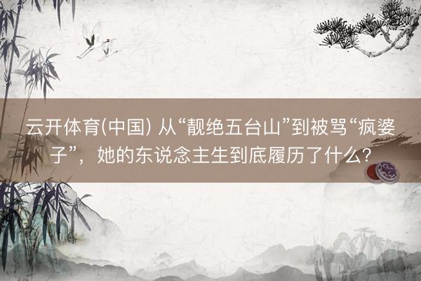 云开体育(中国) 从“靓绝五台山”到被骂“疯婆子”，她的东说念主生到底履历了什么？