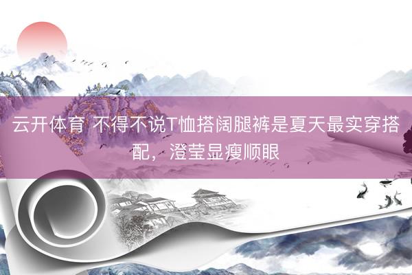 云开体育 不得不说T恤搭阔腿裤是夏天最实穿搭配，澄莹显瘦顺眼