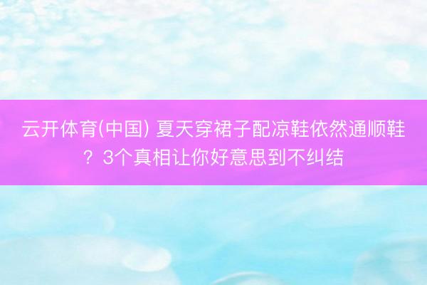云开体育(中国) 夏天穿裙子配凉鞋依然通顺鞋？3个真相让你好意思到不纠结