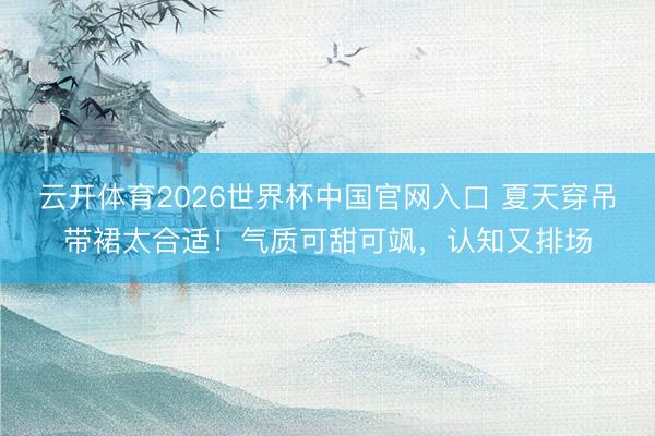 云开体育2026世界杯中国官网入口 夏天穿吊带裙太合适！气质可甜可飒，认知又排场