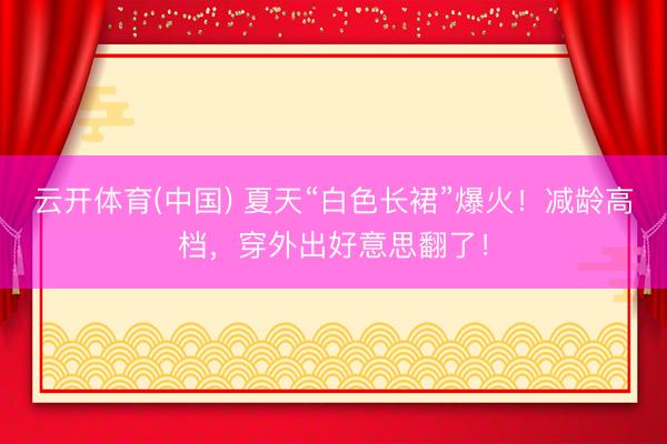 云开体育(中国) 夏天“白色长裙”爆火!减龄高档,穿外出好意思翻了!