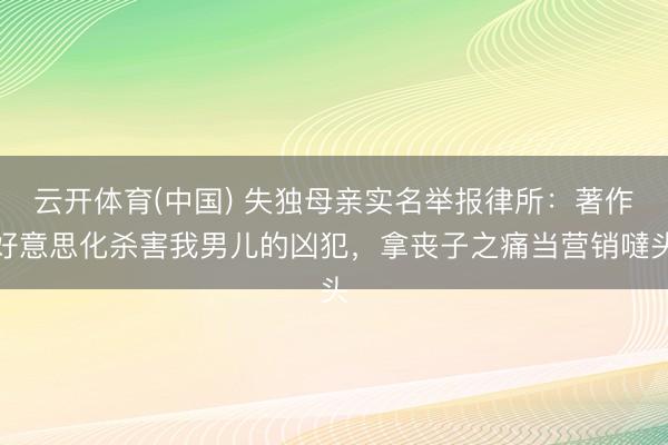 云开体育(中国) 失独母亲实名举报律所：著作好意思化杀害我男儿的凶犯，拿丧子之痛当营销噠头