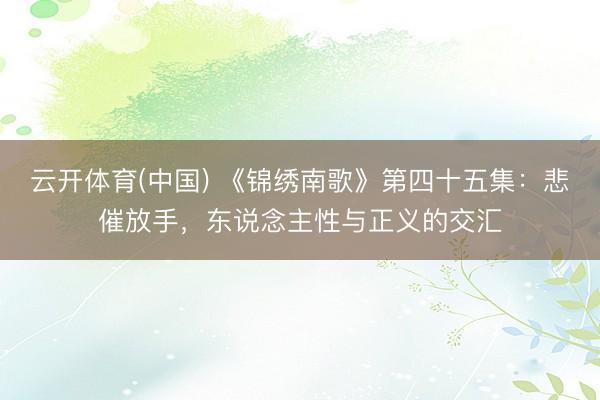 云开体育(中国) 《锦绣南歌》第四十五集：悲催放手，东说念主性与正义的交汇