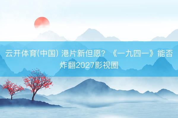 云开体育(中国) 港片新但愿？《一九四一》能否炸翻2027影视圈