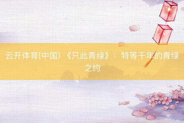 云开体育(中国) 《只此青绿》：特等千年的青绿之约