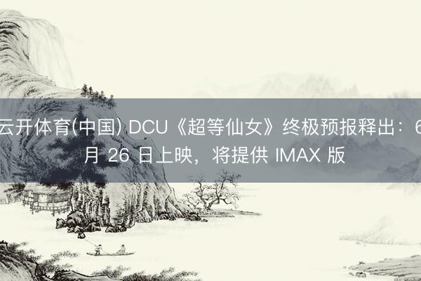 云开体育(中国) DCU《超等仙女》终极预报释出:6 月 26 日上映,将提供 IMAX 版
