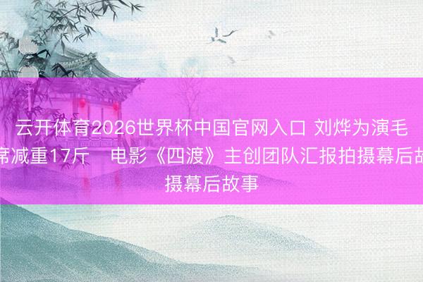 云开体育2026世界杯中国官网入口 刘烨为演毛主席减重17斤   电影《四渡》主创团队汇报拍摄幕后故事