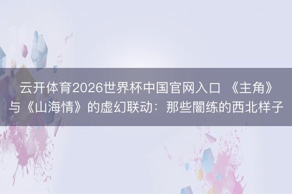 云开体育2026世界杯中国官网入口 《主角》与《山海情》的虚幻联动：那些闇练的西北样子