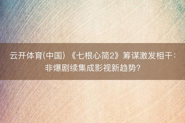 云开体育(中国) 《七根心简2》筹谋激发相干：非爆剧续集成影视新趋势？