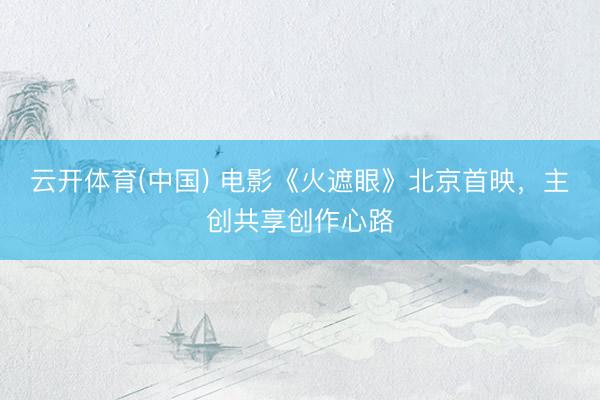 云开体育(中国) 电影《火遮眼》北京首映,主创共享创作心路