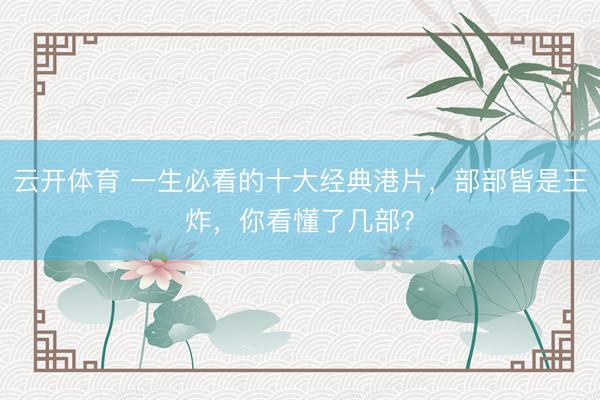 云开体育 一生必看的十大经典港片，部部皆是王炸，你看懂了几部？