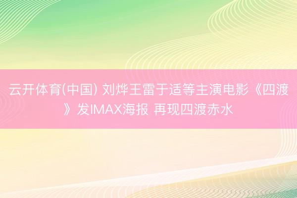 云开体育(中国) 刘烨王雷于适等主演电影《四渡》发IMAX海报 再现四渡赤水
