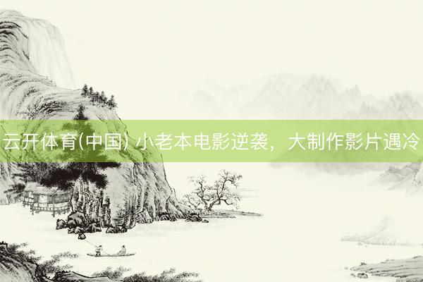 云开体育(中国) 小老本电影逆袭，大制作影片遇冷