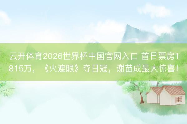 云开体育2026世界杯中国官网入口 首日票房1815万，《火遮眼》夺日冠，谢苗成最大惊喜！