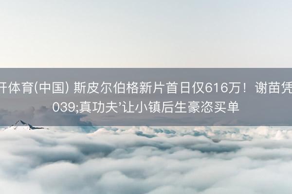 云开体育(中国) 斯皮尔伯格新片首日仅616万！谢苗凭'真功夫'让小镇后生豪恣买单