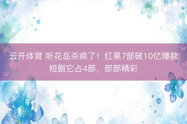 云开体育 听花岛杀疯了!红果7部破10亿爆款短剧它占4部,部部精彩