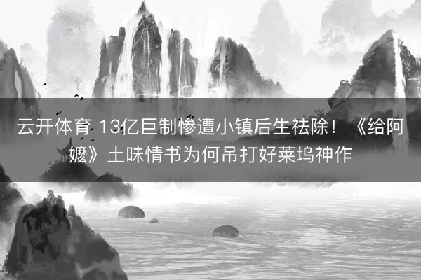 云开体育 13亿巨制惨遭小镇后生祛除！《给阿嬷》土味情书为何吊打好莱坞神作