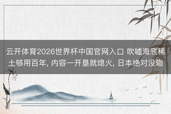 云开体育2026世界杯中国官网入口 吹嘘海底稀土够用百年， 内容一开垦就熄火， 日本绝对没辙