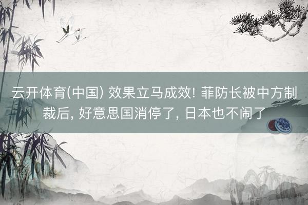 云开体育(中国) 效果立马成效! 菲防长被中方制裁后， 好意思国消停了， 日本也不闹了