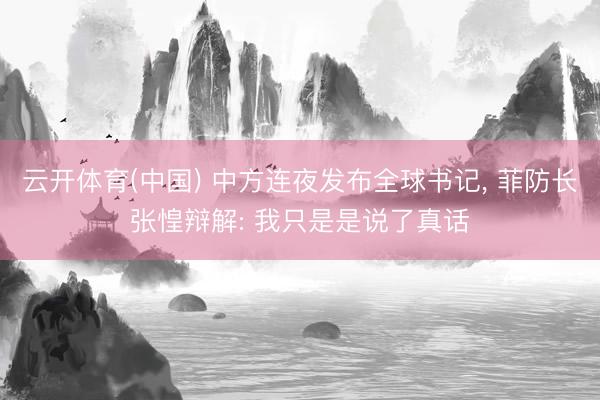 云开体育(中国) 中方连夜发布全球书记， 菲防长张惶辩解: 我只是是说了真话