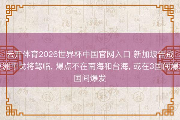 云开体育2026世界杯中国官网入口 新加坡告戒亚洲干戈将驾临， 爆点不在南海和台海， 或在3国间爆发