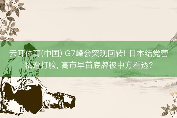 云开体育(中国) G7峰会突现回转! 日本结党营私遭打脸， 高市早苗底牌被中方看透?
