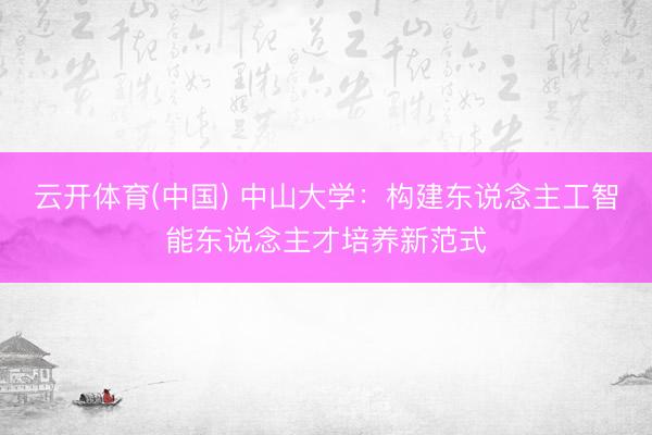 云开体育(中国) 中山大学：构建东说念主工智能东说念主才培养新范式