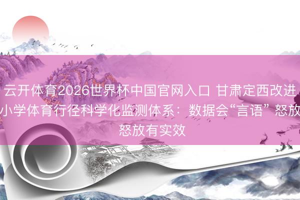云开体育2026世界杯中国官网入口 甘肃定西改进构建中小学体育行径科学化监测体系：数据会“言语” 怒放有实效