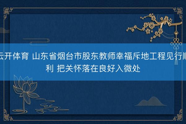 云开体育 山东省烟台市股东教师幸福斥地工程见行顺利 把关怀落在良好入微处