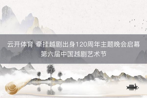 云开体育 牵挂越剧出身120周年主题晚会启幕第六届中国越剧艺术节