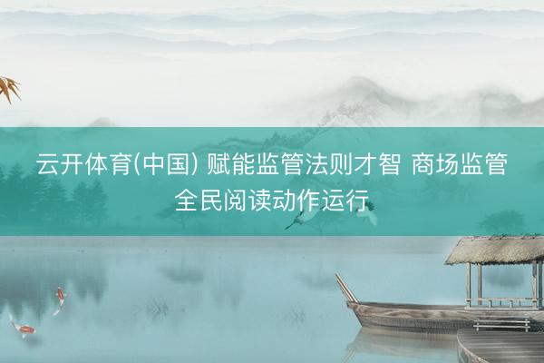 云开体育(中国) 赋能监管法则才智 商场监管全民阅读动作运行