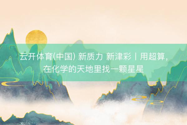 云开体育(中国) 新质力 新津彩丨用超算，在化学的天地里找一颗星星
