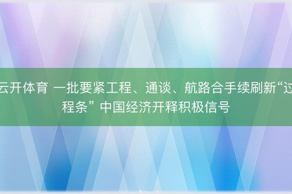 云开体育 一批要紧工程、通谈、航路合手续刷新“过程条” 中国经济开释积极信号