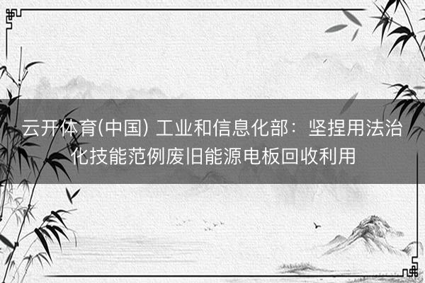 云开体育(中国) 工业和信息化部：坚捏用法治化技能范例废旧能源电板回收利用