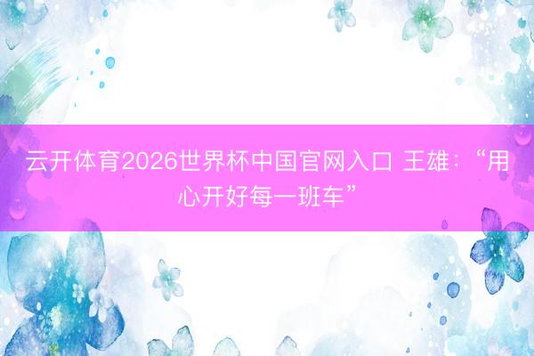 云开体育2026世界杯中国官网入口 王雄：“用心开好每一班车”