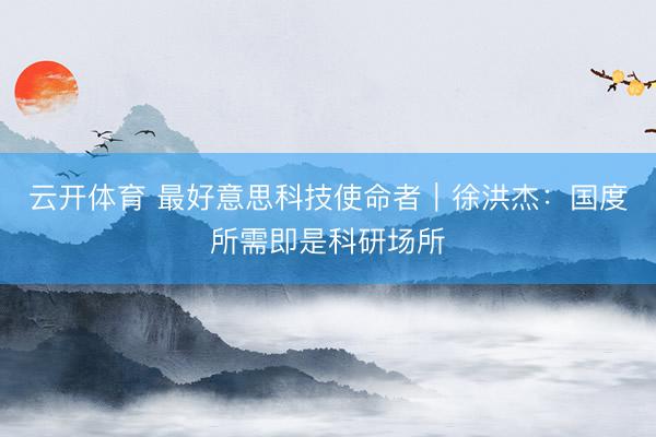 云开体育 最好意思科技使命者｜徐洪杰：国度所需即是科研场所