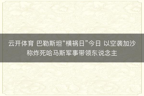 云开体育 巴勒斯坦“横祸日”今日 以空袭加沙称炸死哈马斯军事带领东说念主