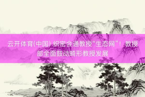 云开体育(中国) 织密会通教授“生态网”！教授部全面鼓动畸形教授发展