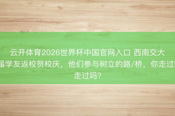 云开体育2026世界杯中国官网入口 西南交大各届学友返校贺校庆,他们参与树立的路/桥,你走过吗?