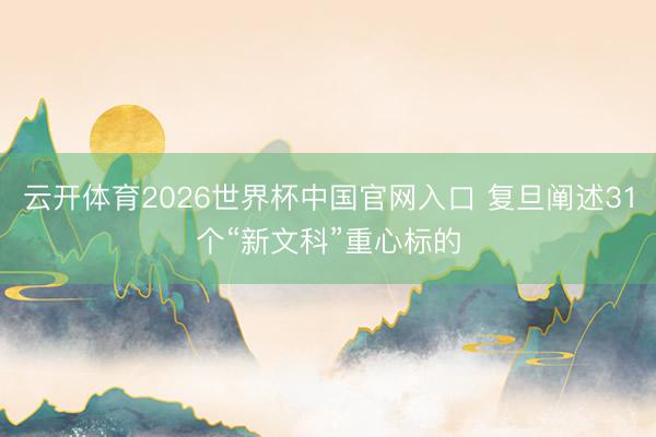 云开体育2026世界杯中国官网入口 复旦阐述31个“新文科”重心标的
