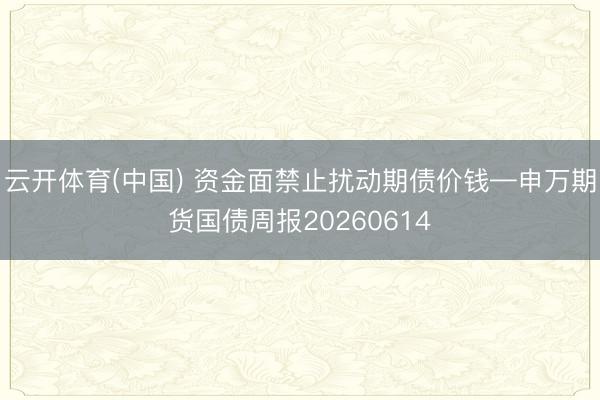 云开体育(中国) 资金面禁止扰动期债价钱—申万期货国债周报20260614