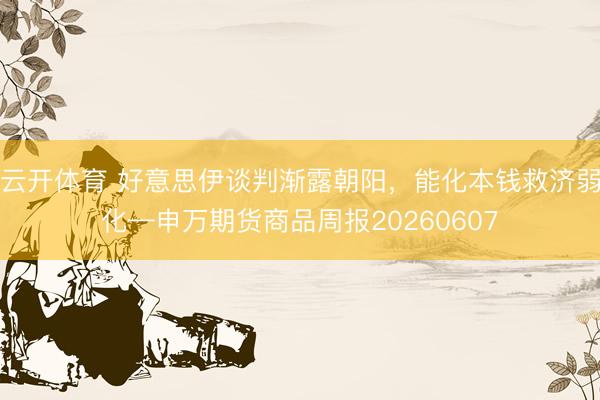 云开体育 好意思伊谈判渐露朝阳，能化本钱救济弱化—申万期货商品周报20260607