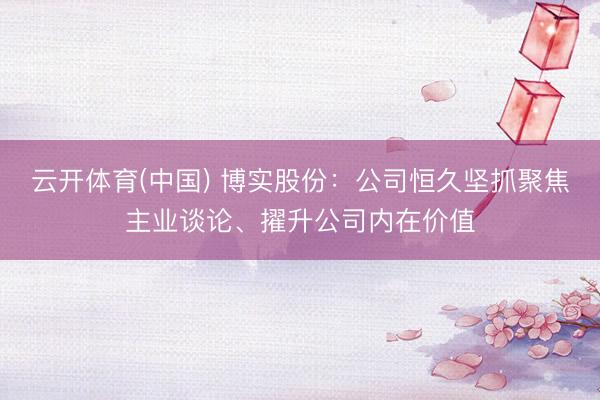 云开体育(中国) 博实股份：公司恒久坚抓聚焦主业谈论、擢升公司内在价值