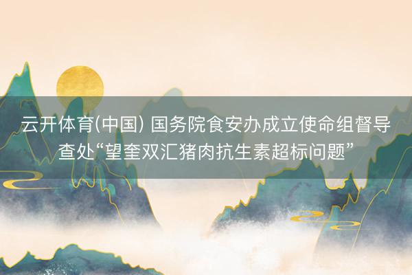 云开体育(中国) 国务院食安办成立使命组督导查处“望奎双汇猪肉抗生素超标问题”