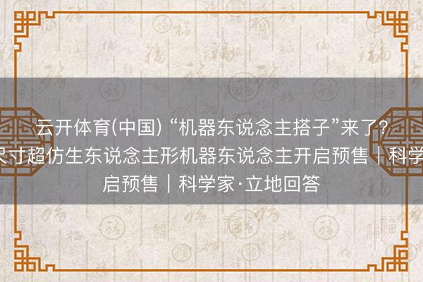 云开体育(中国) “机器东说念主搭子”来了？大众首款全尺寸超仿生东说念主形机器东说念主开启预售｜科学家·立地回答