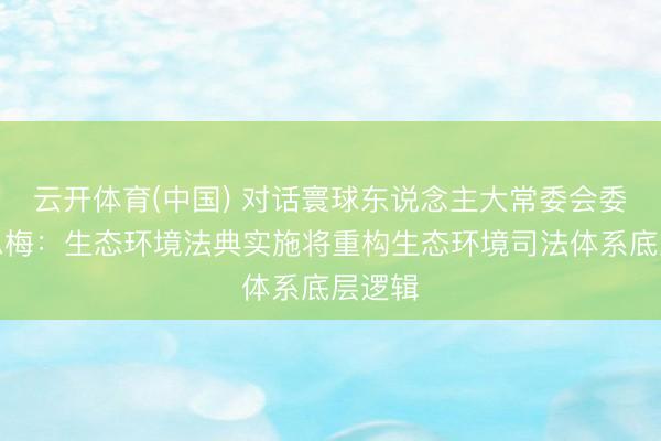 云开体育(中国) 对话寰球东说念主大常委会委员吕忠梅：生态环境法典实施将重构生态环境司法体系底层逻辑