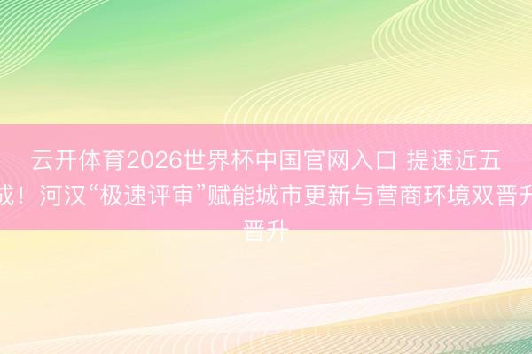 云开体育2026世界杯中国官网入口 提速近五成！河汉“极速评审”赋能城市更新与营商环境双晋升