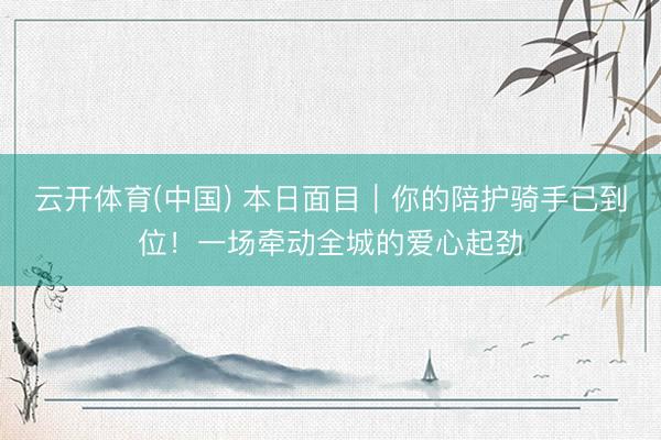 云开体育(中国) 本日面目｜你的陪护骑手已到位！一场牵动全城的爱心起劲